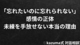 「忘れたいのに忘れられない」感情の正体｜未練を手放せない本当の理由