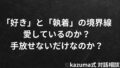 「好き」と「執着」の境界線|愛しているのか、手放せないだけなのか 「好き」と「執着」の境界線|愛しているのか、手放せないだけなのか