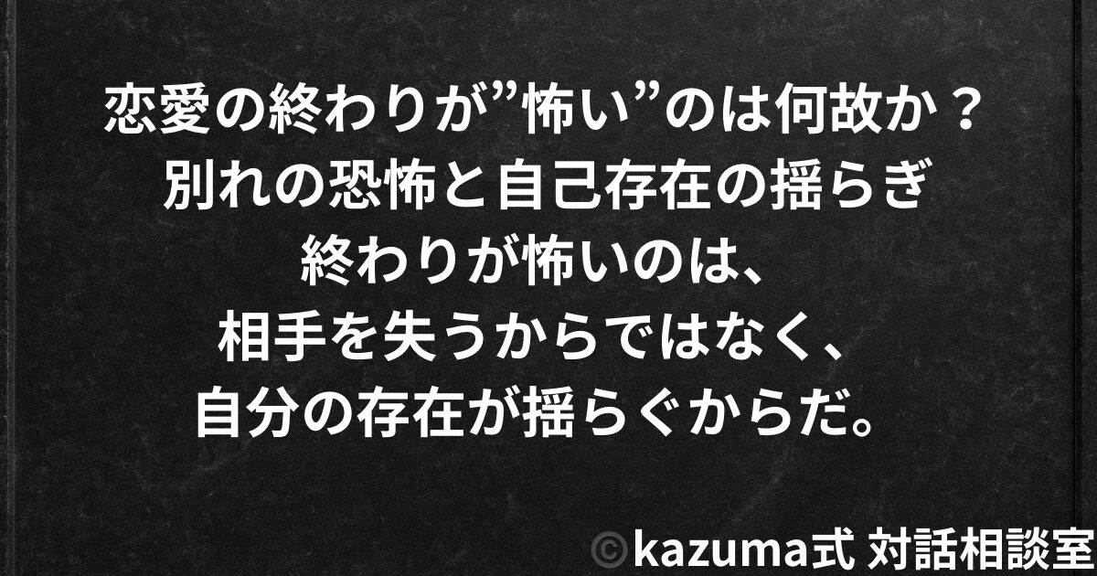 恋愛の終わりが”怖い”のはなぜか｜別れの恐怖と自己存在の揺らぎ｜Kazuma式 恋愛戦略相談室