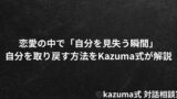 恋愛の中で「自分を見失う瞬間」｜Kazuma式 恋愛戦略相談室