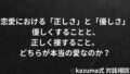 恋愛における「正しさ」と「優しさ」｜Kazuma式 恋愛戦略相談室