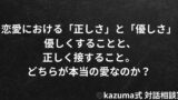 恋愛における「正しさ」と「優しさ」｜Kazuma式 恋愛戦略相談室