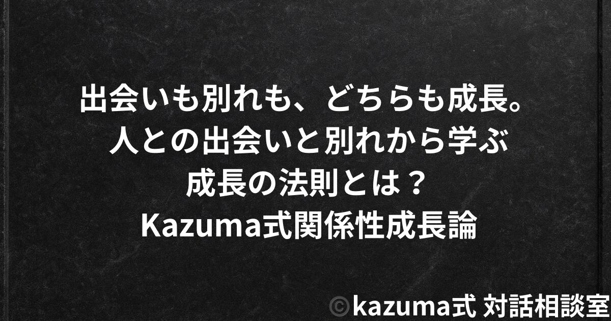人との出会いと別れから学ぶ成長の法則｜Kazuma式関係性成長論｜